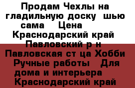 Продам Чехлы на гладильную доску (шью сама) › Цена ­ 250 - Краснодарский край, Павловский р-н, Павловская ст-ца Хобби. Ручные работы » Для дома и интерьера   . Краснодарский край